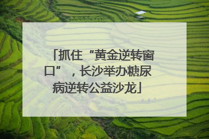 抓住“黄金逆转窗口”，长沙举办糖尿病逆转公益沙龙